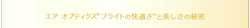 エア オプティクス ブライトの快適さと美しさの秘密