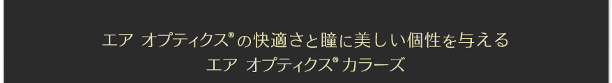 エア オプティクスの快適さと瞳に美しい個性を与えるエア オプティクス カラーズ