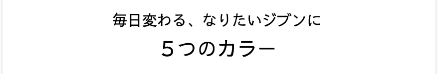 毎日変わる、なりたいジブンに5つのカラー