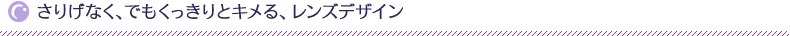 さりげなく、でもくっきりとキメる、レンズデザイン