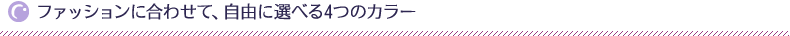ファッションに合わせて、自由に選べる4つのカラー