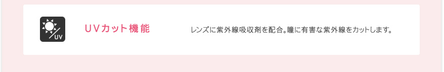 UVカット機能 レンズに紫外線吸収剤を配合。瞳に有害な紫外線をカットします。