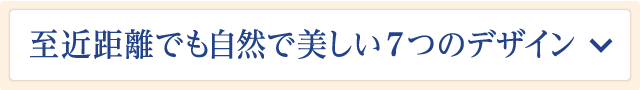 至近距離でも美しい5つのデザイン