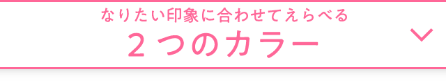 なりたい印象に合わせてえらべる 2つのカラー