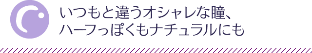 いつもと違うオシャレな瞳、ハーフっぽくもナチュラルにも