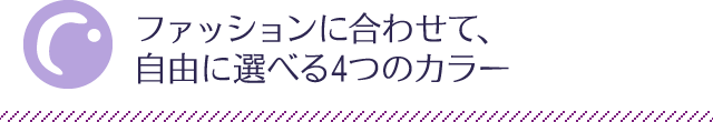 ファッションに合わせて、自由に選べる4つのカラー