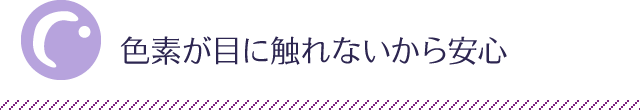 色素が目に触れないから安心